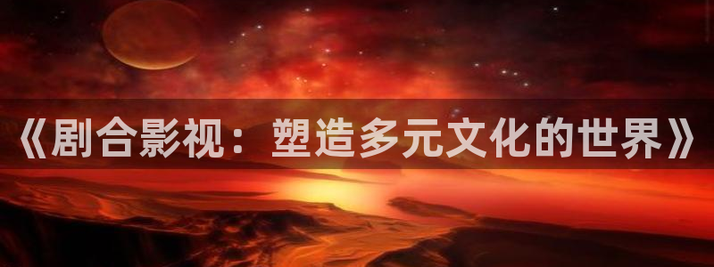 飘雪影院手机免费观看免费：《剧合影视：塑造多元文化的世界》